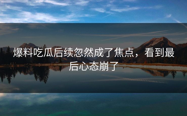 爆料吃瓜后续忽然成了焦点，看到最后心态崩了